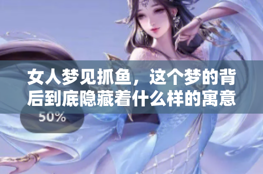 女人梦见抓鱼，这个梦的背后到底隐藏着什么样的寓意呢