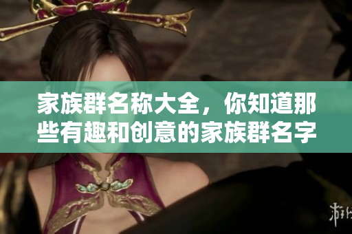 家族群名称大全，你知道那些有趣和创意的家族群名字吗