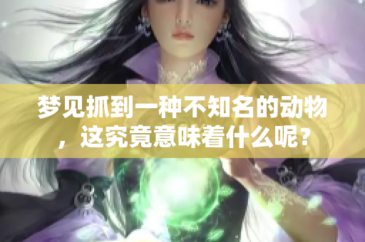 梦见抓到一种不知名的动物，这究竟意味着什么呢？