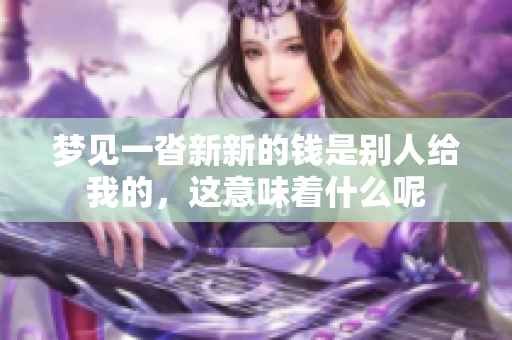 梦见一沓新新的钱是别人给我的，这意味着什么呢