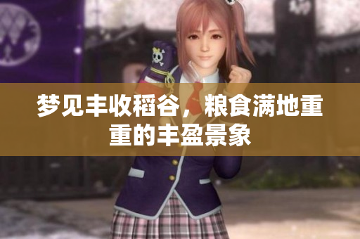 梦见丰收稻谷，粮食满地重重的丰盈景象