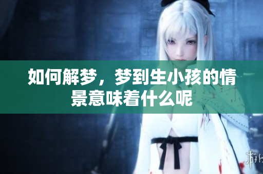 如何解梦，梦到生小孩的情景意味着什么呢