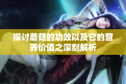 探讨蘑菇的功效以及它的营养价值之深刻解析