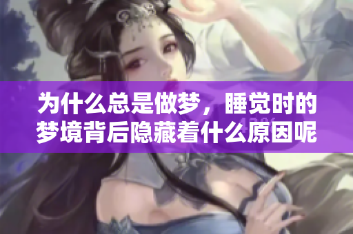 为什么总是做梦，睡觉时的梦境背后隐藏着什么原因呢
