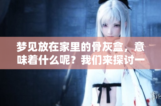 梦见放在家里的骨灰盒，意味着什么呢？我们来探讨一下这个现象吧。