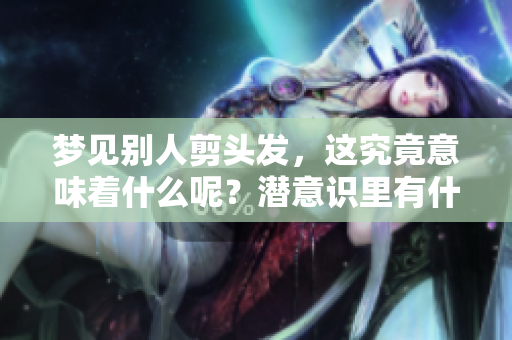 梦见别人剪头发，这究竟意味着什么呢？潜意识里有什么样的暗示？