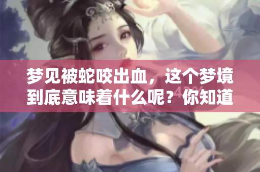 梦见被蛇咬出血，这个梦境到底意味着什么呢？你知道吗？