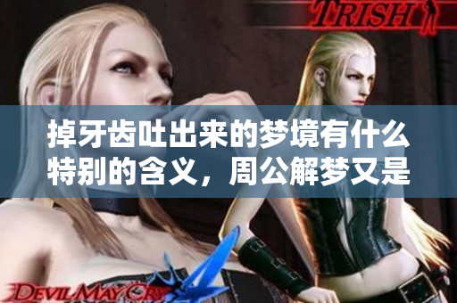 掉牙齿吐出来的梦境有什么特别的含义，周公解梦又是如何解读的呢