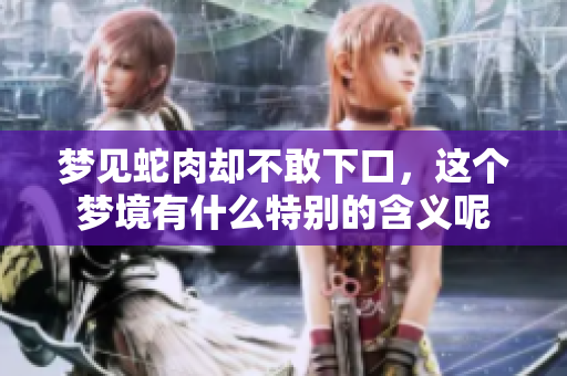 梦见蛇肉却不敢下口，这个梦境有什么特别的含义呢