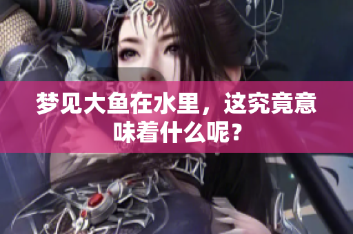 梦见大鱼在水里，这究竟意味着什么呢？