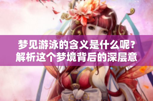 梦见游泳的含义是什么呢？解析这个梦境背后的深层意思