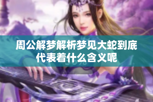 周公解梦解析梦见大蛇到底代表着什么含义呢