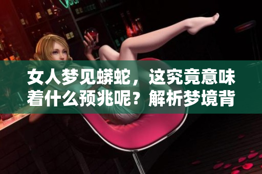 女人梦见蟒蛇，这究竟意味着什么预兆呢？解析梦境背后的深意与象征。