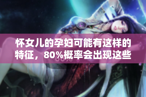 怀女儿的孕妇可能有这样的特征，80%概率会出现这些表现