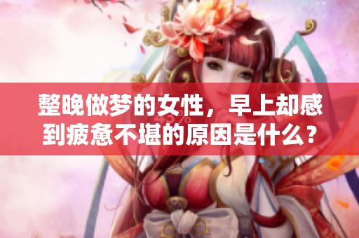 整晚做梦的女性，早上却感到疲惫不堪的原因是什么？