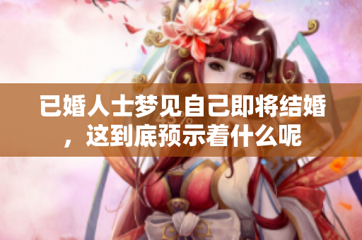 已婚人士梦见自己即将结婚，这到底预示着什么呢