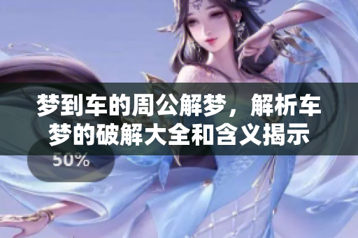 梦到车的周公解梦，解析车梦的破解大全和含义揭示