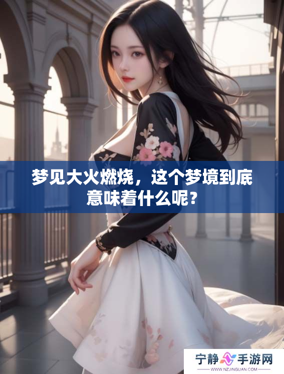 梦见大火燃烧，这个梦境到底意味着什么呢？