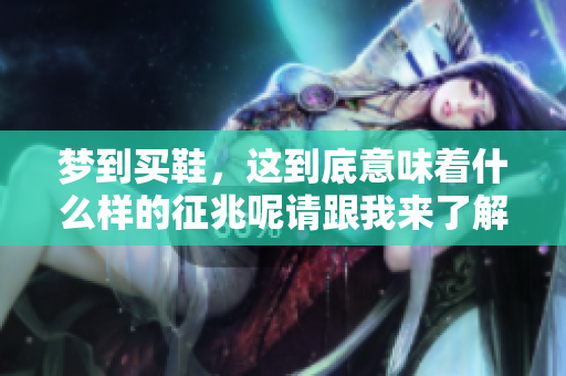 梦到买鞋，这到底意味着什么样的征兆呢请跟我来了解一下