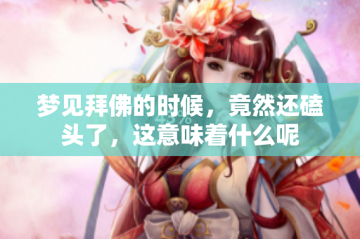 梦见拜佛的时候，竟然还磕头了，这意味着什么呢