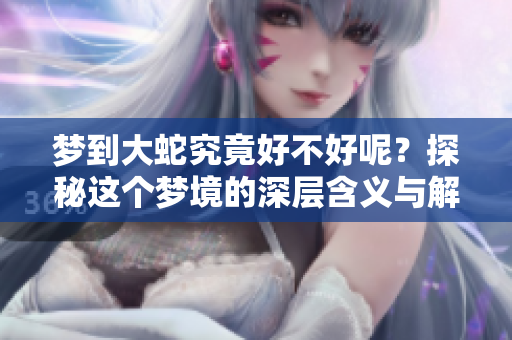梦到大蛇究竟好不好呢？探秘这个梦境的深层含义与解读！