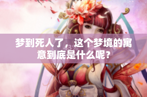 梦到死人了，这个梦境的寓意到底是什么呢？