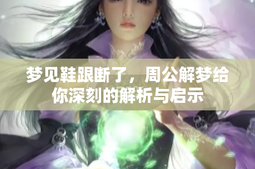梦见鞋跟断了，周公解梦给你深刻的解析与启示