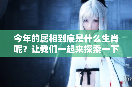 今年的属相到底是什么生肖呢？让我们一起来探索一下吧！