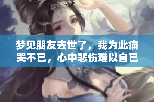 梦见朋友去世了，我为此痛哭不已，心中悲伤难以自已。