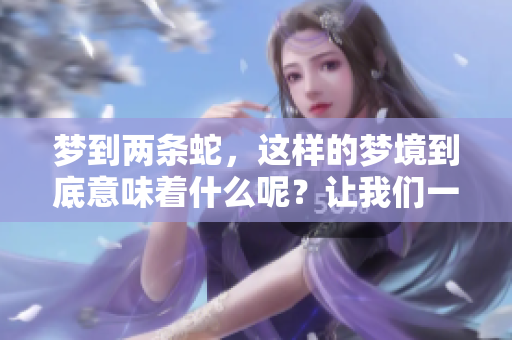 梦到两条蛇，这样的梦境到底意味着什么呢？让我们一起来探讨一下。