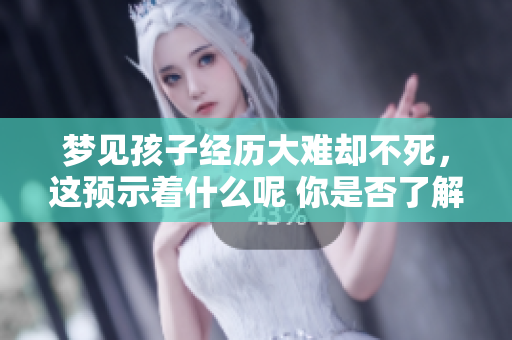 梦见孩子经历大难却不死，这预示着什么呢 你是否了解其中的深意