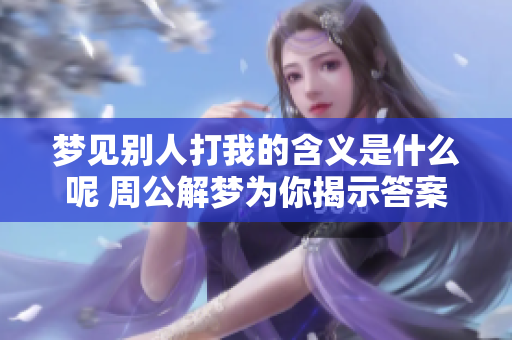 梦见别人打我的含义是什么呢 周公解梦为你揭示答案