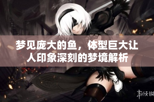 梦见庞大的鱼，体型巨大让人印象深刻的梦境解析