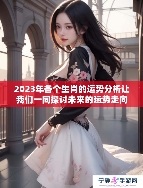 2023年各个生肖的运势分析让我们一同探讨未来的运势走向
