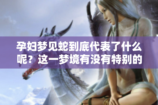 孕妇梦见蛇到底代表了什么呢？这一梦境有没有特别的寓意和解释呢？