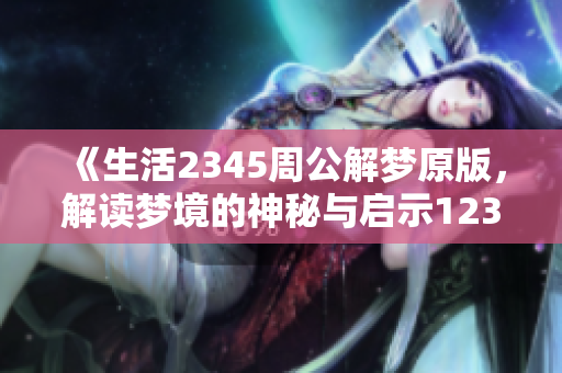 《生活2345周公解梦原版，解读梦境的神秘与启示12345》