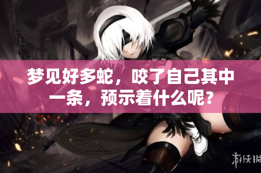 梦见好多蛇，咬了自己其中一条，预示着什么呢？