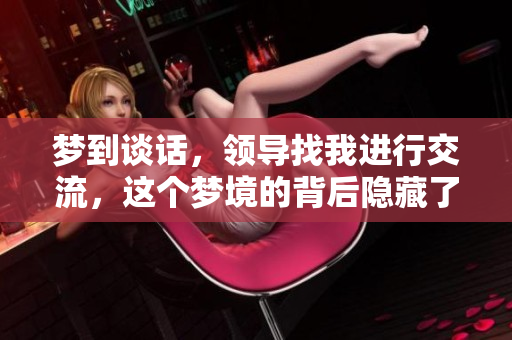 梦到谈话，领导找我进行交流，这个梦境的背后隐藏了什么呢