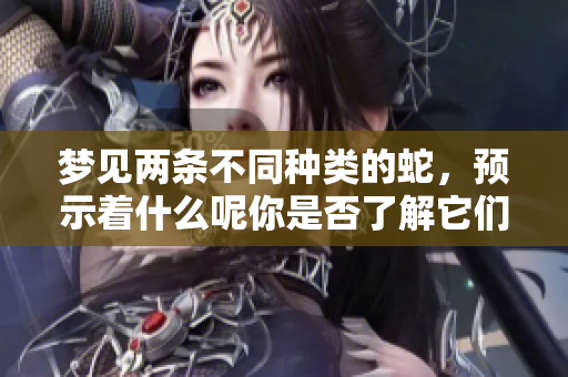 梦见两条不同种类的蛇，预示着什么呢你是否了解它们的象征意义