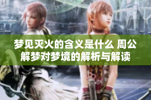 梦见灭火的含义是什么 周公解梦对梦境的解析与解读