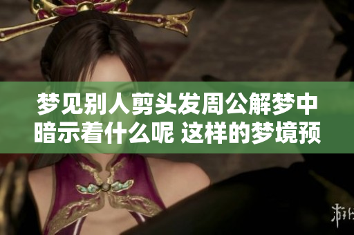 梦见别人剪头发周公解梦中暗示着什么呢 这样的梦境预示着哪些潜在的含义