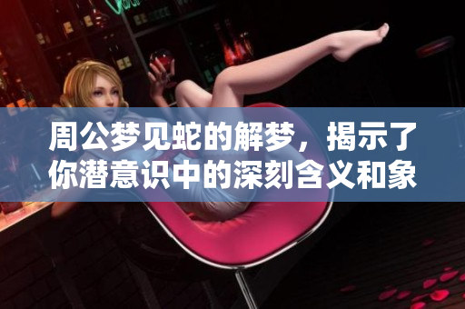 周公梦见蛇的解梦，揭示了你潜意识中的深刻含义和象征