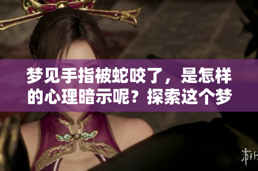 梦见手指被蛇咬了，是怎样的心理暗示呢？探索这个梦境的深层意义
