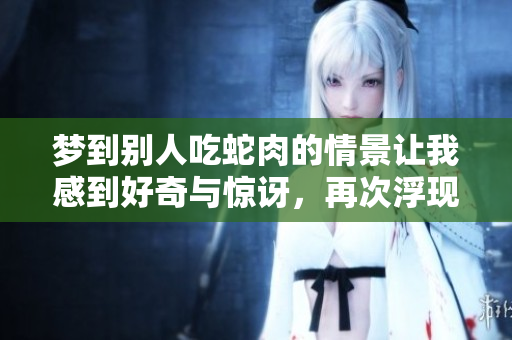 梦到别人吃蛇肉的情景让我感到好奇与惊讶，再次浮现我的脑海中
