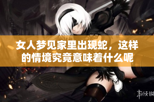 女人梦见家里出现蛇，这样的情境究竟意味着什么呢