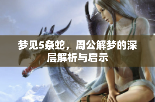 梦见5条蛇，周公解梦的深层解析与启示