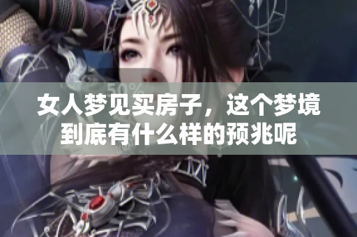 女人梦见买房子，这个梦境到底有什么样的预兆呢