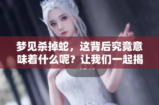 梦见杀掉蛇，这背后究竟意味着什么呢？让我们一起揭开它的含义。