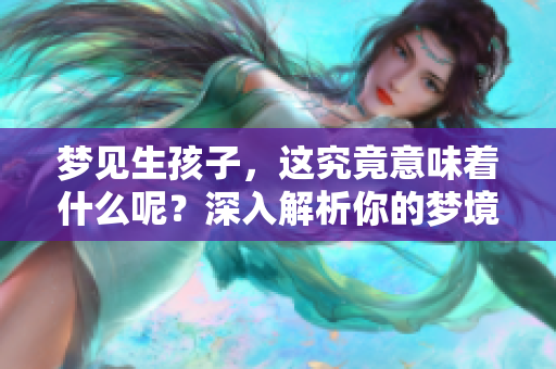 梦见生孩子，这究竟意味着什么呢？深入解析你的梦境密码。