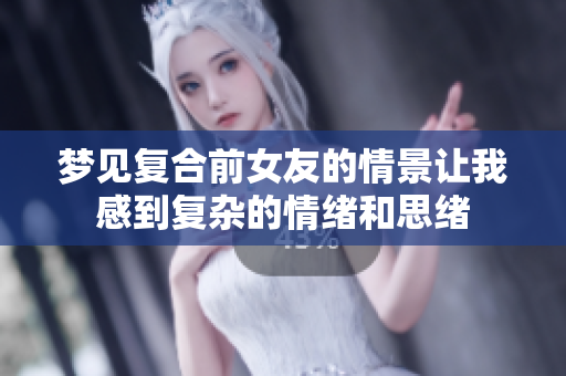 梦见复合前女友的情景让我感到复杂的情绪和思绪
